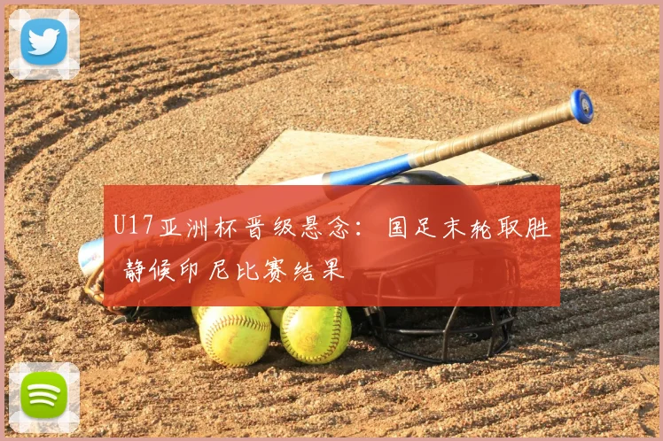 U17亚洲杯晋级悬念：国足末轮取胜 静候印尼比赛结果