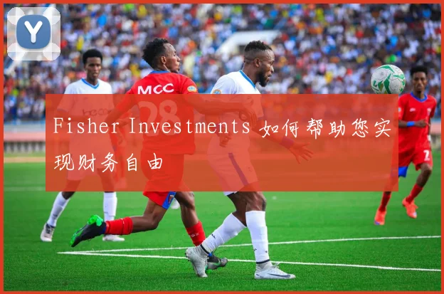 Fisher Investments 如何帮助您实现财务自由