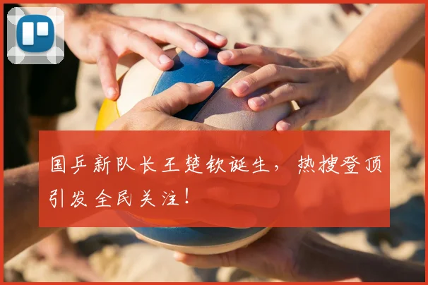 国乒新队长王楚钦诞生，热搜登顶引发全民关注！