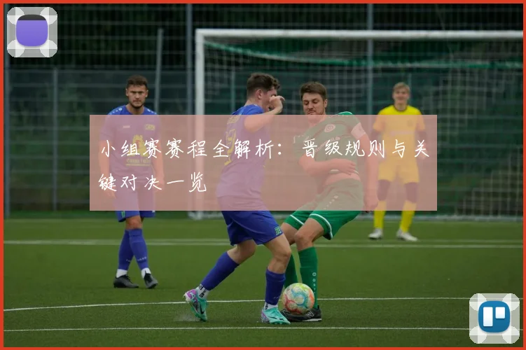 小组赛赛程全解析：晋级规则与关键对决一览