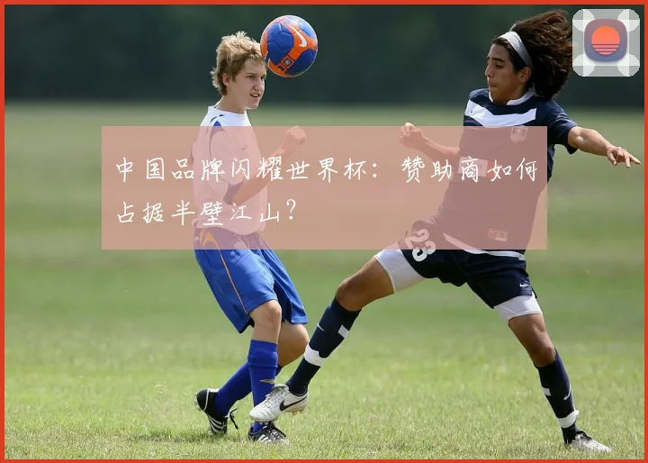 中国品牌闪耀世界杯：赞助商如何占据半壁江山？