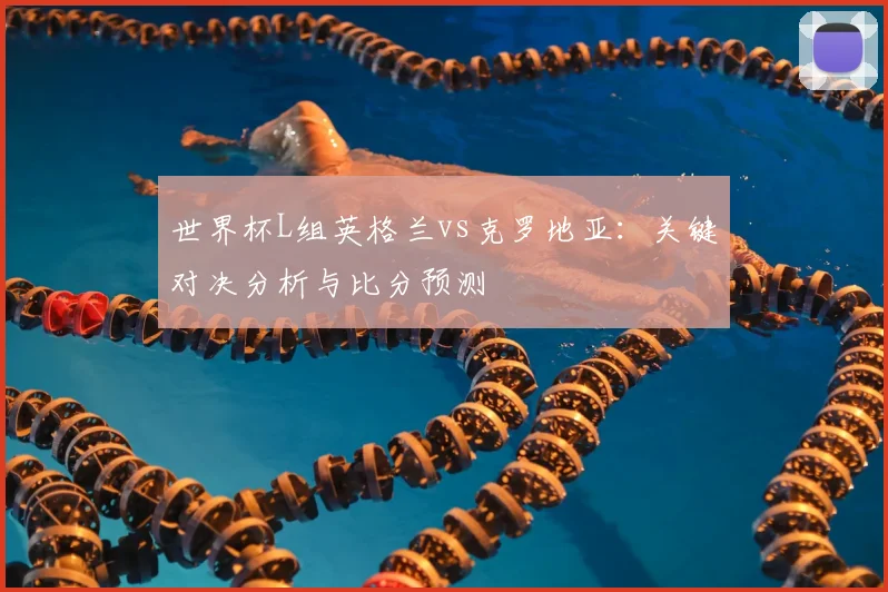 世界杯L组英格兰vs克罗地亚：关键对决分析与比分预测