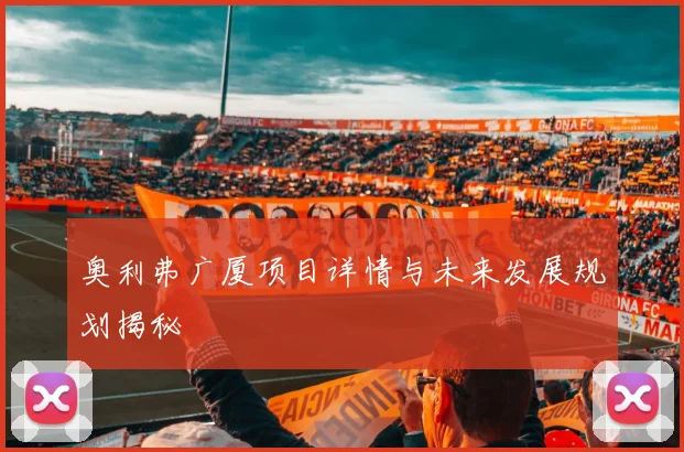 奥利弗广厦项目详情与未来发展规划揭秘