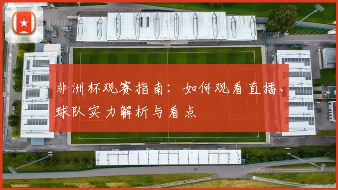 非洲杯观赛指南：如何观看直播、球队实力解析与看点