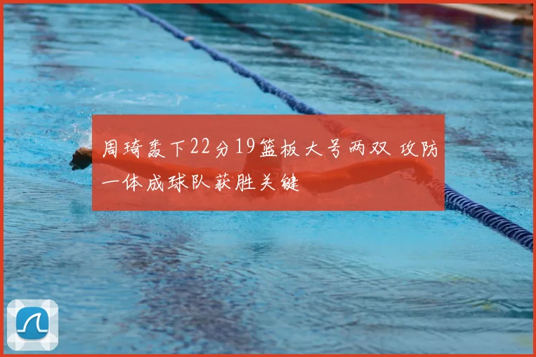 周琦轰下22分19篮板大号两双 攻防一体成球队获胜关键