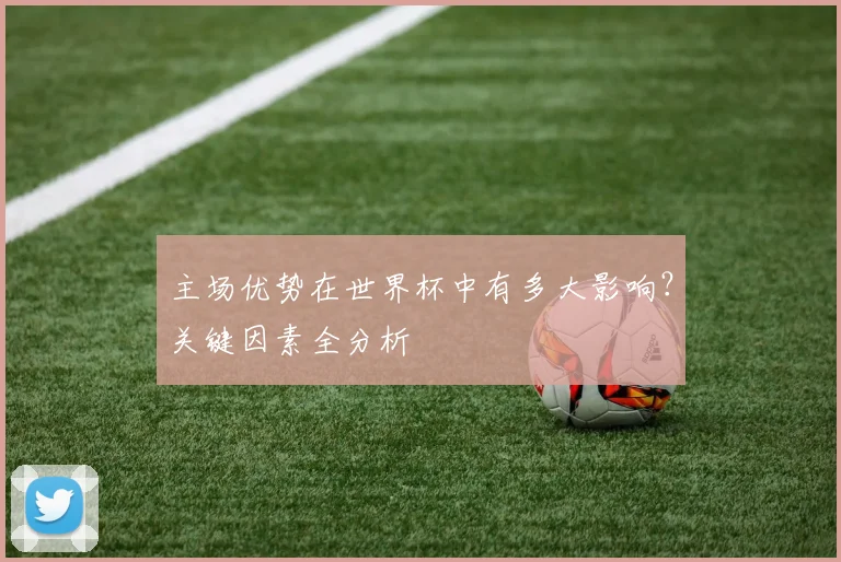 主场优势在世界杯中有多大影响？关键因素全分析