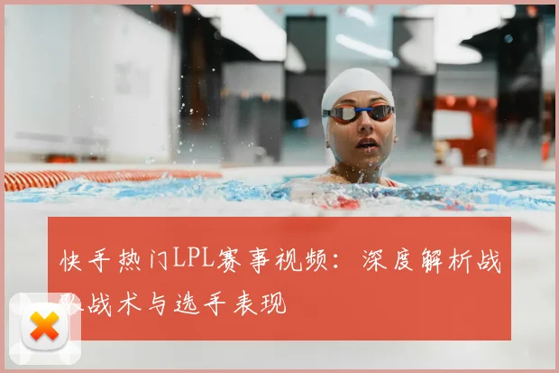 快手热门LPL赛事视频：深度解析战队战术与选手表现