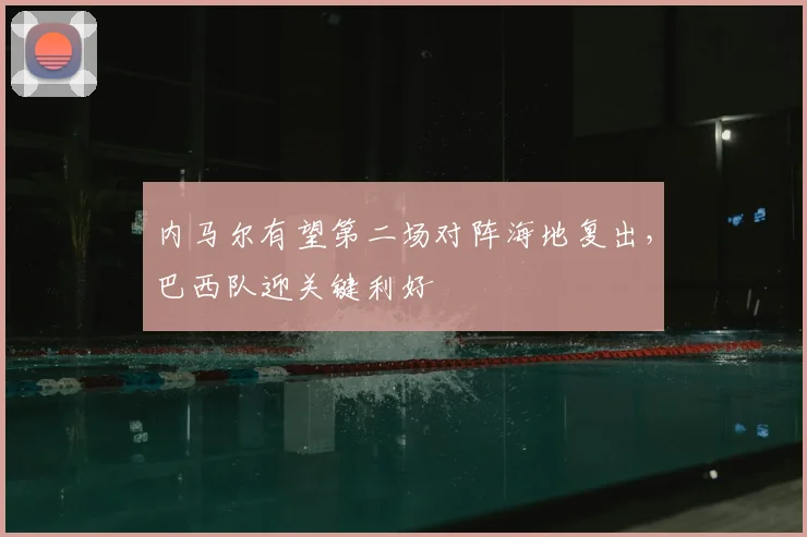 内马尔有望第二场对阵海地复出,巴西队迎关键利好