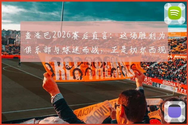 查洛巴2026赛后直言:这场胜利为俱乐部与球迷而战,正是切尔西现在最需要的强心剂