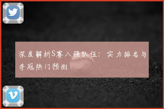 深度解析S赛八强队伍：实力排名与夺冠热门预测