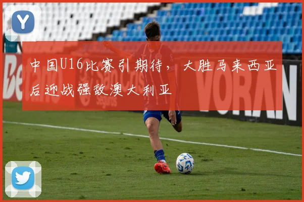 中国U16比赛引期待，大胜马来西亚后迎战强敌澳大利亚