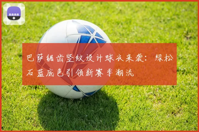 巴萨锯齿竖纹设计球衣来袭：绿松石蓝底色引领新赛季潮流