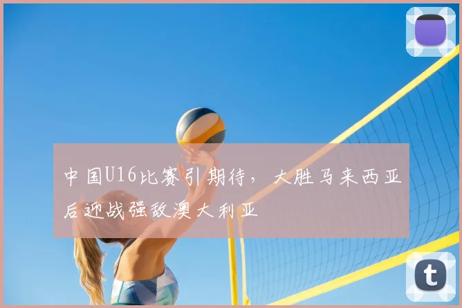 中国U16比赛引期待，大胜马来西亚后迎战强敌澳大利亚
