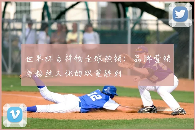 世界杯吉祥物全球热销：品牌营销与粉丝文化的双重胜利
