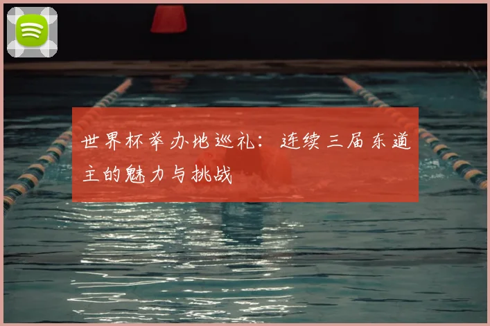 世界杯举办地巡礼：连续三届东道主的魅力与挑战