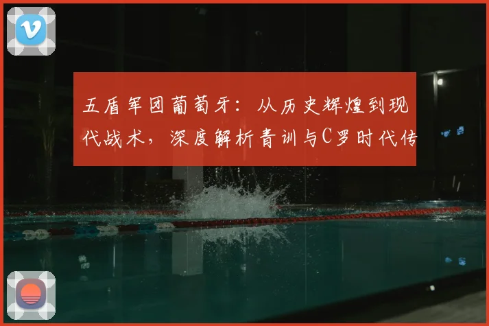 五盾军团葡萄牙：从历史辉煌到现代战术，深度解析青训与C罗时代传承