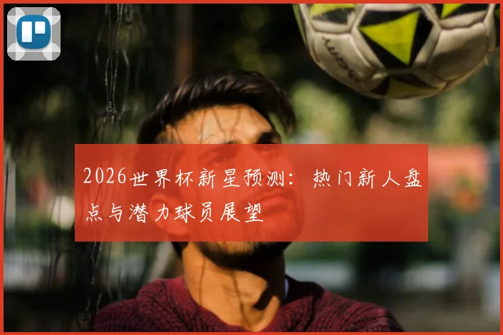 2026世界杯新星预测:热门新人盘点与潜力球员展望