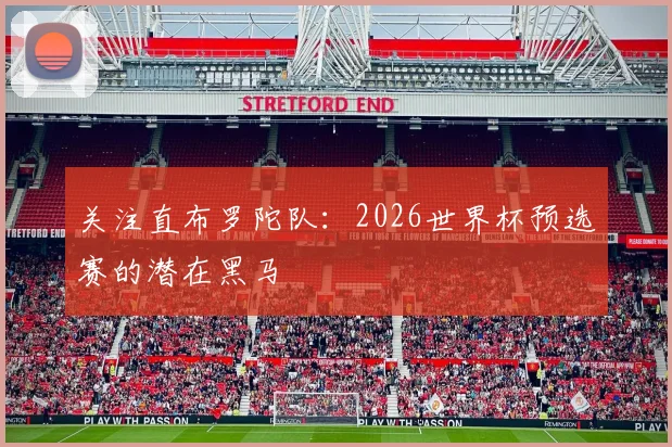 关注直布罗陀队:2026世界杯预选赛的潜在黑马