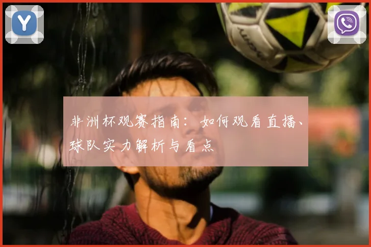 非洲杯观赛指南：如何观看直播、球队实力解析与看点