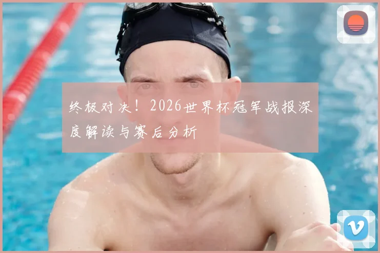终极对决！2026世界杯冠军战报深度解读与赛后分析