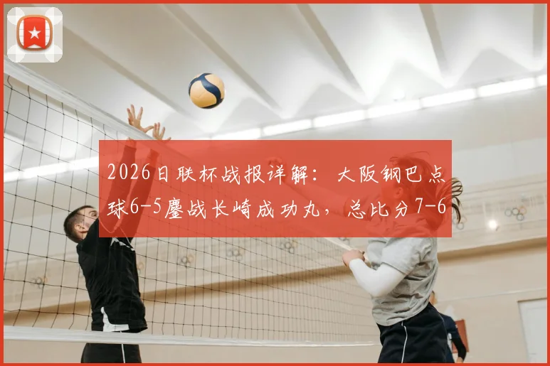 2026日联杯战报详解：大阪钢巴点球6-5鏖战长崎成功丸，总比分7-6惊险晋级，附全场关键数据与球员评分