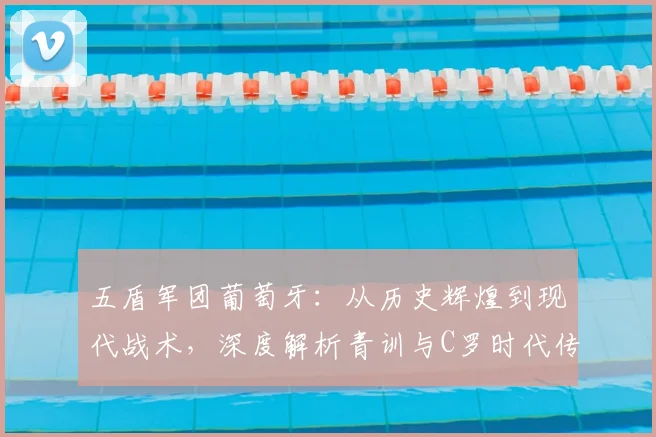 五盾军团葡萄牙:从历史辉煌到现代战术,深度解析青训与C罗时代传承