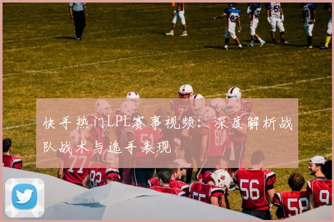 快手热门LPL赛事视频：深度解析战队战术与选手表现