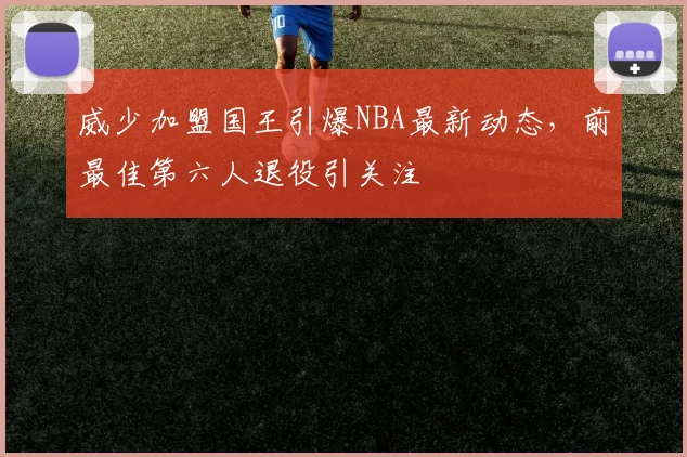 威少加盟国王引爆NBA最新动态，前最佳第六人退役引关注
