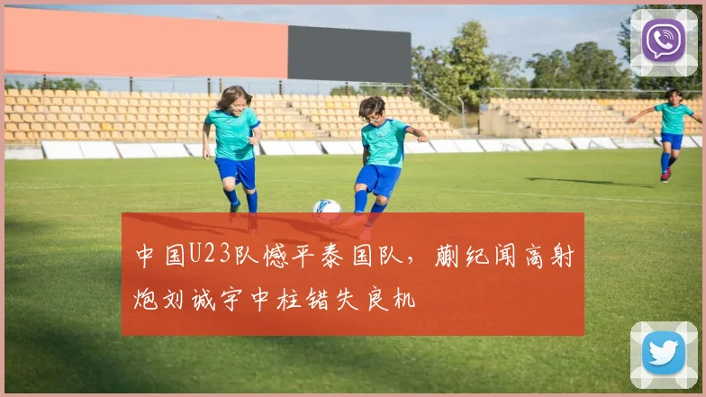 中国U23队憾平泰国队，蒯纪闻高射炮刘诚宇中柱错失良机