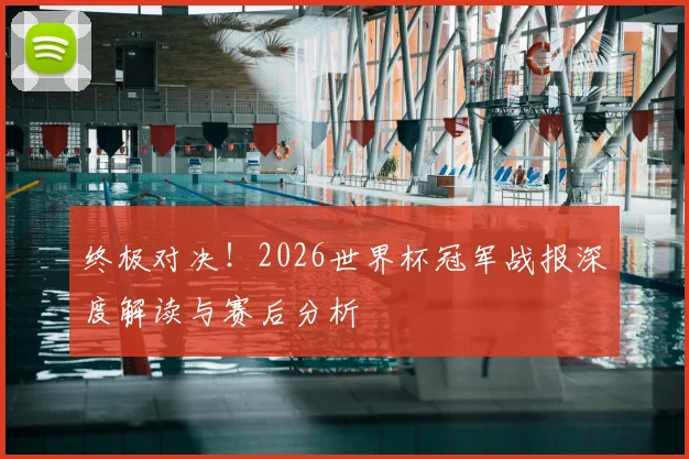 终极对决！2026世界杯冠军战报深度解读与赛后分析