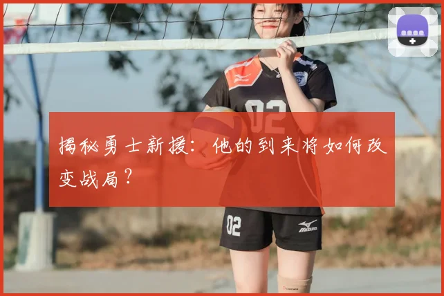 揭秘勇士新援:他的到来将如何改变战局?