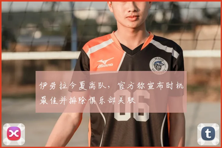 伊劳拉今夏离队,官方称宣布时机最佳并排除俱乐部关联