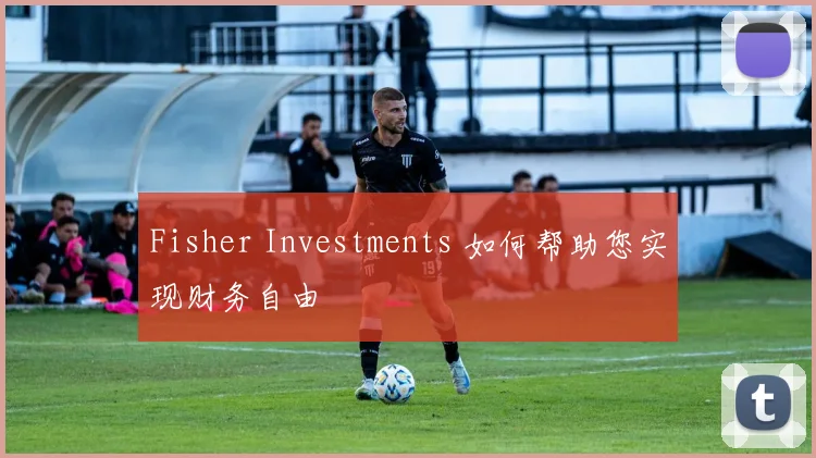 Fisher Investments 如何帮助您实现财务自由