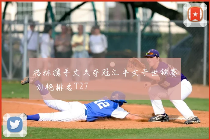 格林携手丈夫夺冠汇丰女子世锦赛 刘艳排名T27