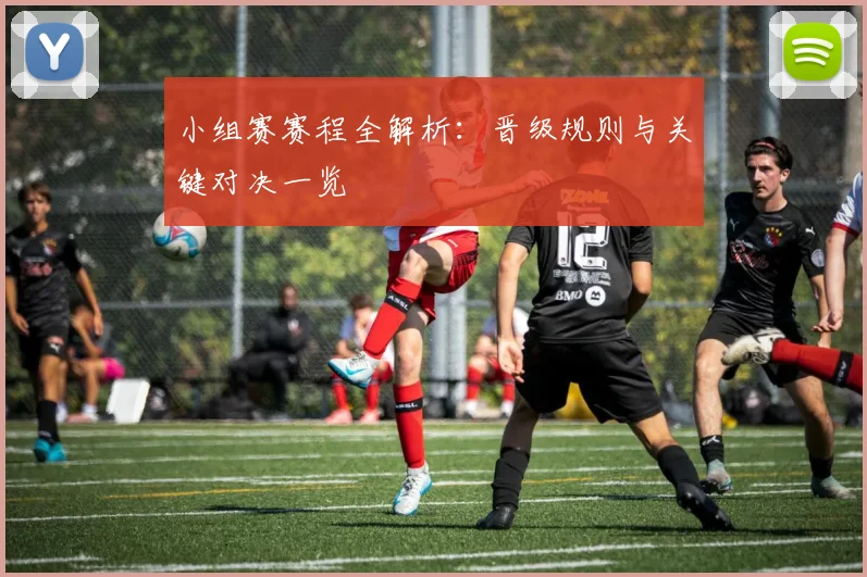 小组赛赛程全解析：晋级规则与关键对决一览