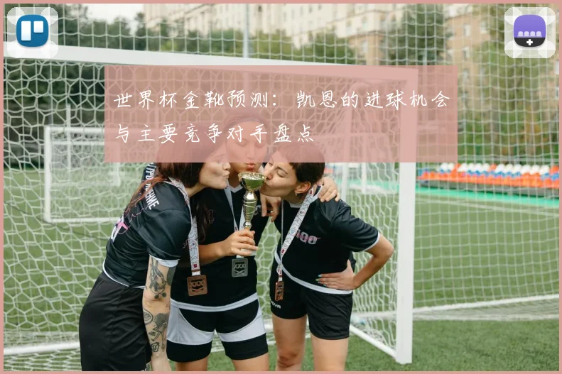 世界杯金靴预测：凯恩的进球机会与主要竞争对手盘点