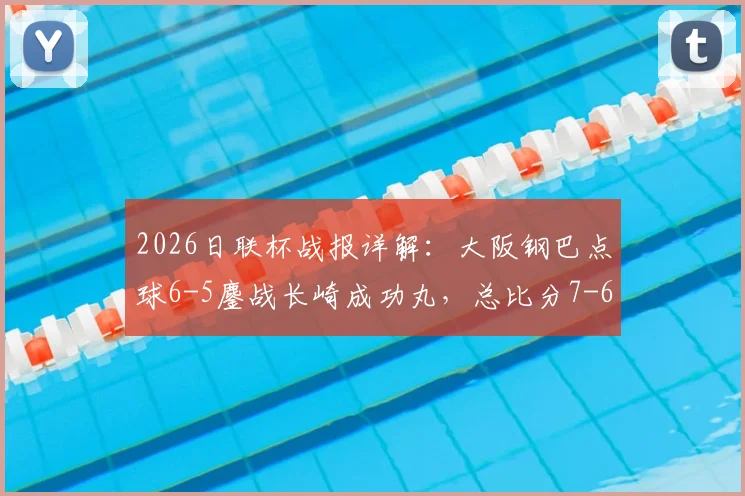 2026日联杯战报详解:大阪钢巴点球6-5鏖战长崎成功丸,总比分7-6惊险晋级,附全场关键数据与球员评分