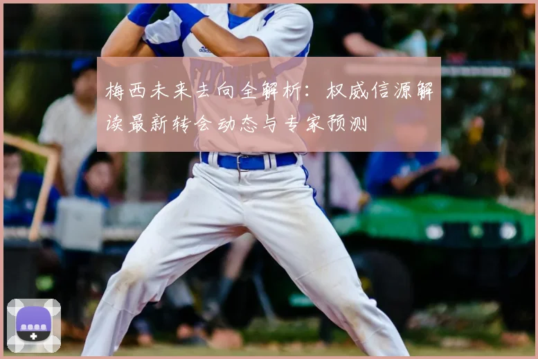 梅西未来去向全解析：权威信源解读最新转会动态与专家预测